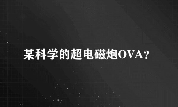 某科学的超电磁炮OVA？