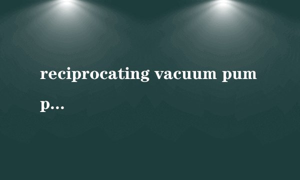 reciprocating vacuum pump求往复式真空泵英文资料