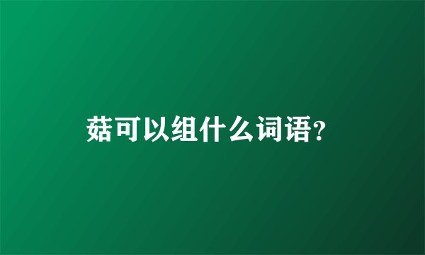 菇可以组什么词语？