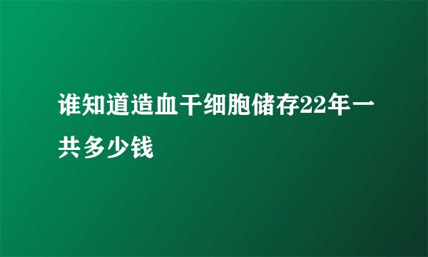谁知道造血干细胞储存22年一共多少钱