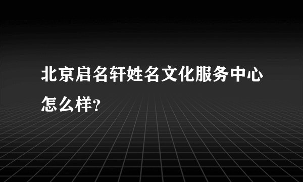 北京启名轩姓名文化服务中心怎么样？