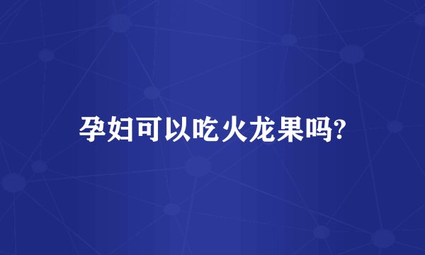 孕妇可以吃火龙果吗?