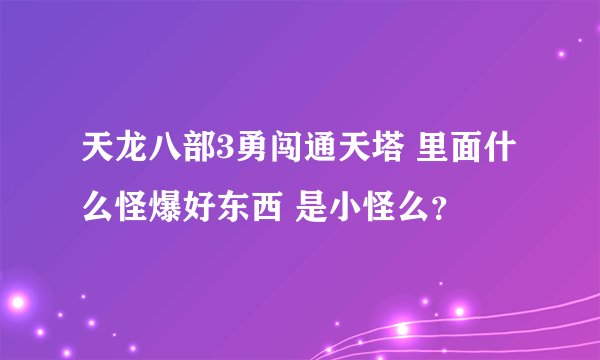 天龙八部3勇闯通天塔 里面什么怪爆好东西 是小怪么？