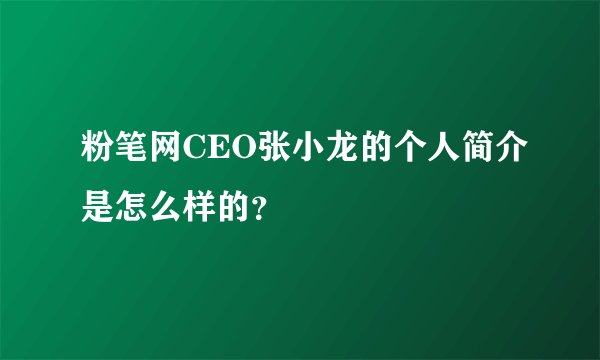 粉笔网CEO张小龙的个人简介是怎么样的？
