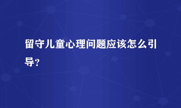 留守儿童心理问题应该怎么引导？