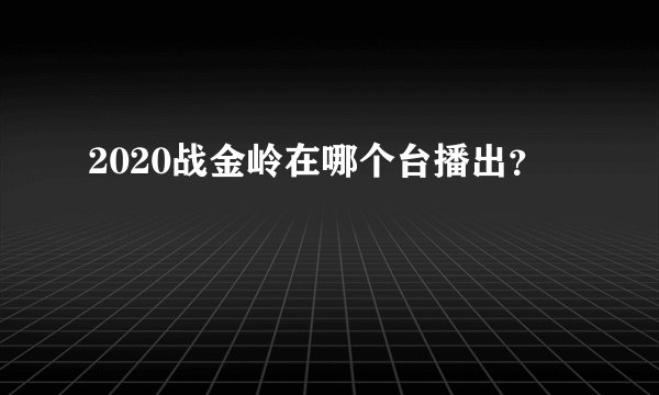 2020战金岭在哪个台播出？