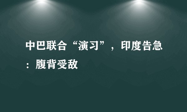 中巴联合“演习”，印度告急：腹背受敌