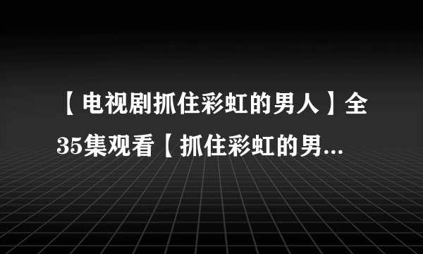 【电视剧抓住彩虹的男人】全35集观看【抓住彩虹的男人全集】在线播放