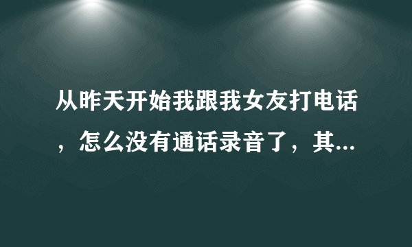 从昨天开始我跟我女友打电话，怎么没有通话录音了，其他电话录音又有，怎么回事啊