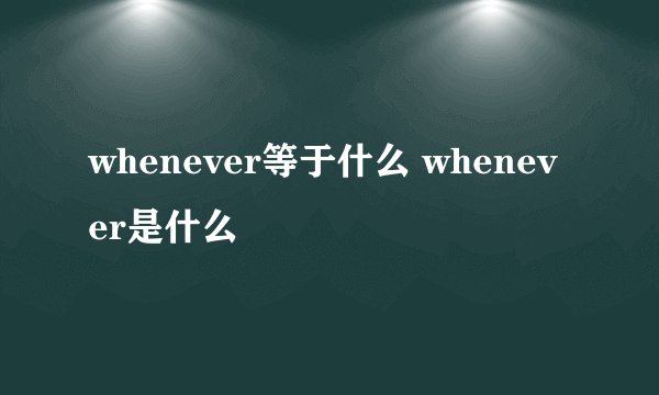 whenever等于什么 whenever是什么