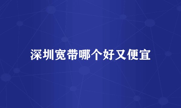 深圳宽带哪个好又便宜