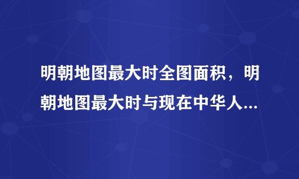 明朝地图最大时全图面积，明朝地图最大时与现在中华人民共和国地图