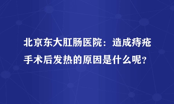 北京东大肛肠医院：造成痔疮手术后发热的原因是什么呢？