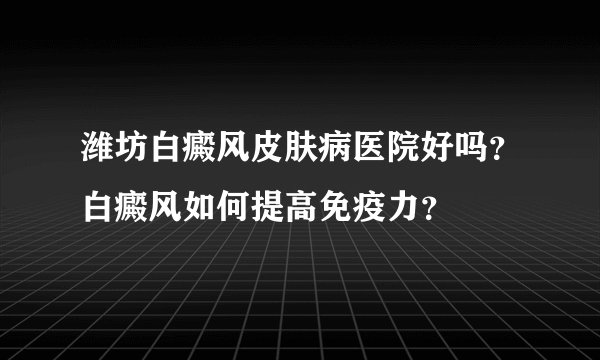 潍坊白癜风皮肤病医院好吗？白癜风如何提高免疫力？