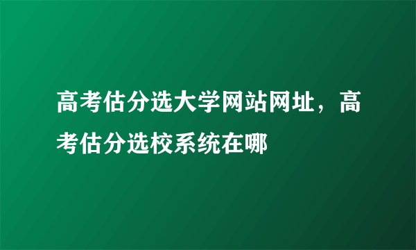 高考估分选大学网站网址，高考估分选校系统在哪