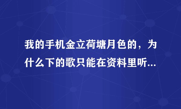 我的手机金立荷塘月色的，为什么下的歌只能在资料里听不能在播放器里听，还有我已经刷新过N多次了