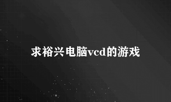 求裕兴电脑vcd的游戏