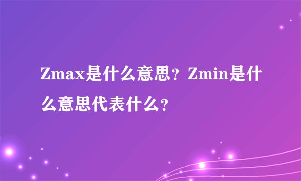 Zmax是什么意思？Zmin是什么意思代表什么？