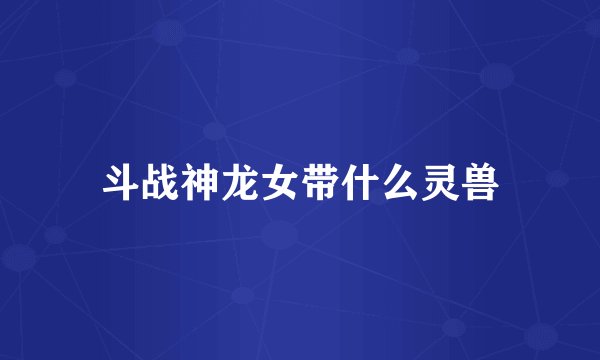 斗战神龙女带什么灵兽