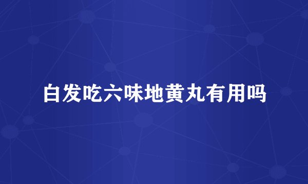 白发吃六味地黄丸有用吗