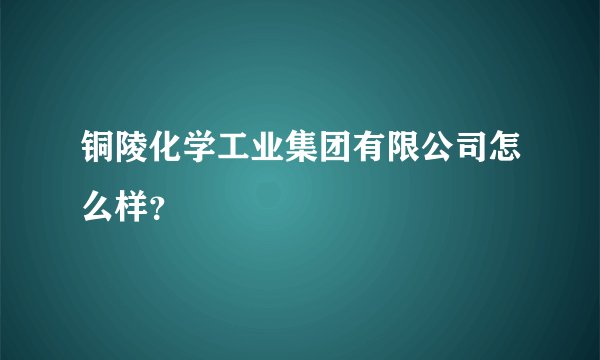 铜陵化学工业集团有限公司怎么样？