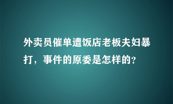 外卖员催单遭饭店老板夫妇暴打，事件的原委是怎样的？
