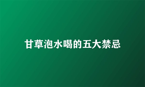 甘草泡水喝的五大禁忌