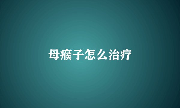 母瘊子怎么治疗