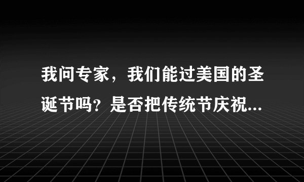 我问专家，我们能过美国的圣诞节吗？是否把传统节庆祝方试全部取消吗？
