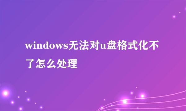 windows无法对u盘格式化不了怎么处理