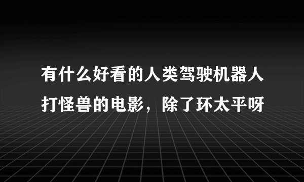 有什么好看的人类驾驶机器人打怪兽的电影，除了环太平呀