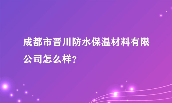 成都市晋川防水保温材料有限公司怎么样？