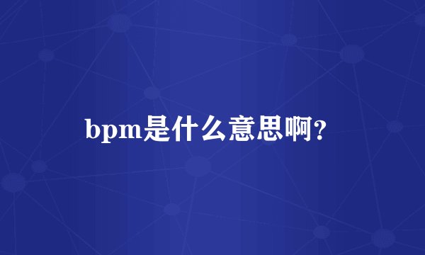 bpm是什么意思啊？