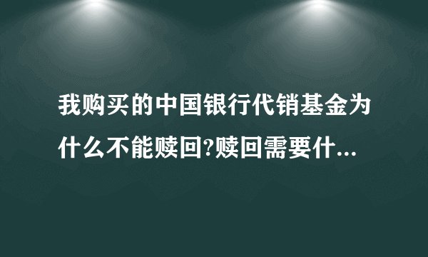 我购买的中国银行代销基金为什么不能赎回?赎回需要什么什么条件？