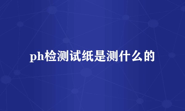 ph检测试纸是测什么的