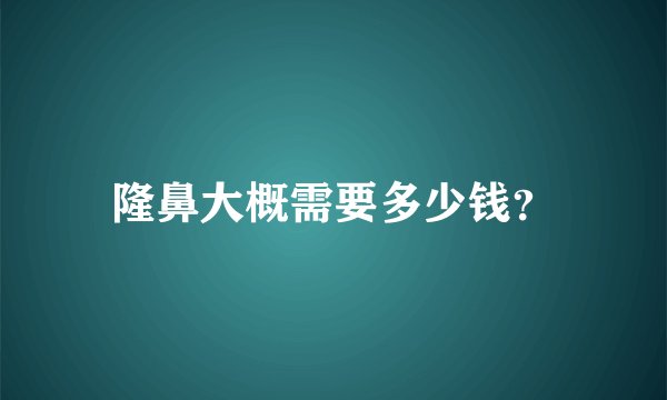 隆鼻大概需要多少钱？