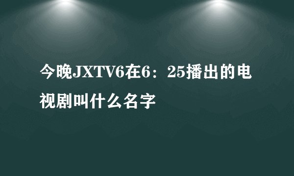 今晚JXTV6在6：25播出的电视剧叫什么名字