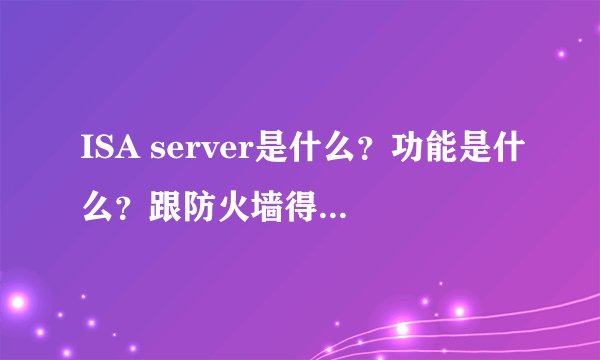 ISA server是什么？功能是什么？跟防火墙得区别是什么？