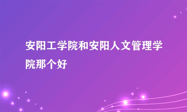 安阳工学院和安阳人文管理学院那个好