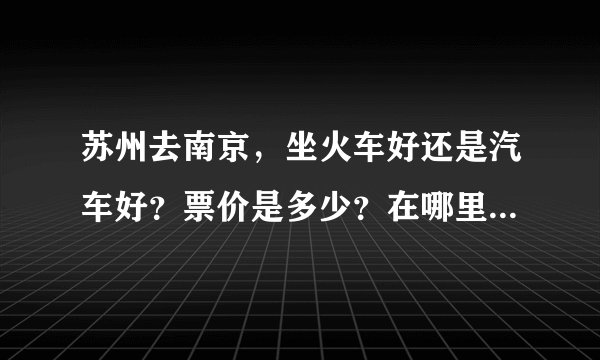 苏州去南京，坐火车好还是汽车好？票价是多少？在哪里可以坐到去南京...
