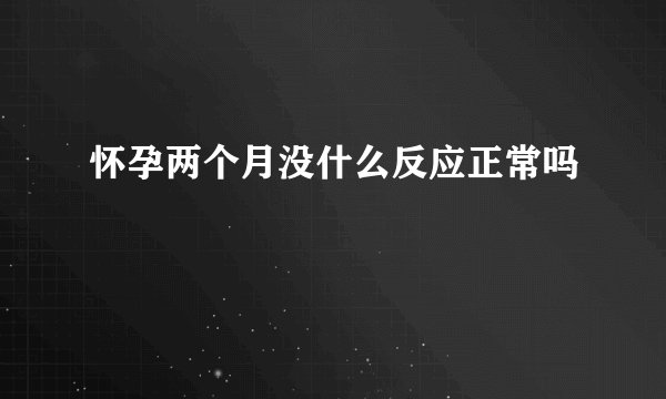 怀孕两个月没什么反应正常吗