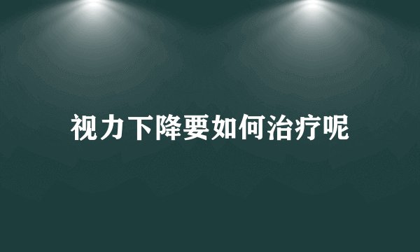 视力下降要如何治疗呢