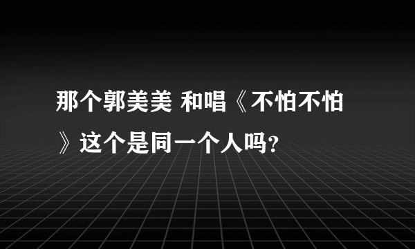 那个郭美美 和唱《不怕不怕》这个是同一个人吗？