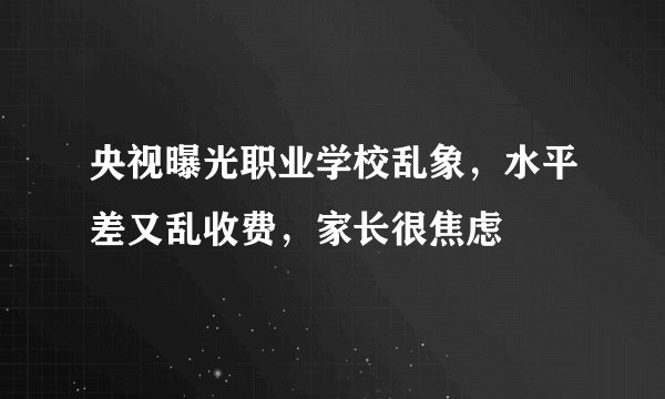 央视曝光职业学校乱象，水平差又乱收费，家长很焦虑