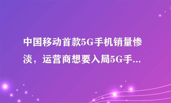 中国移动首款5G手机销量惨淡，运营商想要入局5G手机市场并不容易