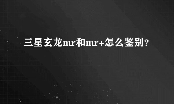 三星玄龙mr和mr+怎么鉴别？