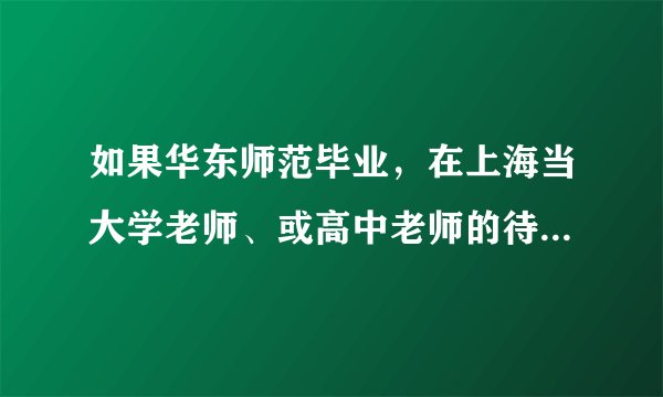 如果华东师范毕业，在上海当大学老师、或高中老师的待遇怎么样?