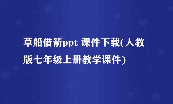草船借箭ppt 课件下载(人教版七年级上册教学课件)