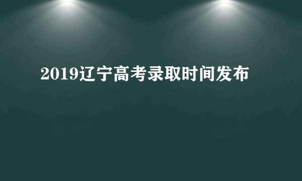 2019辽宁高考录取时间发布