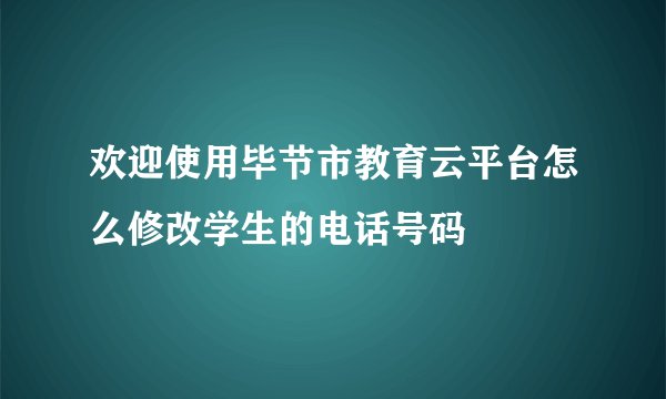 欢迎使用毕节市教育云平台怎么修改学生的电话号码